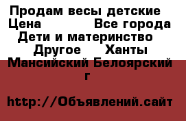 Продам весы детские › Цена ­ 1 500 - Все города Дети и материнство » Другое   . Ханты-Мансийский,Белоярский г.